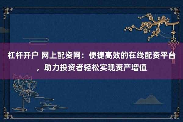 杠杆开户 网上配资网：便捷高效的在线配资平台，助力投资者轻松实现资产增值