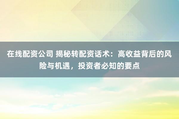 在线配资公司 揭秘转配资话术：高收益背后的风险与机遇，投资者必知的要点