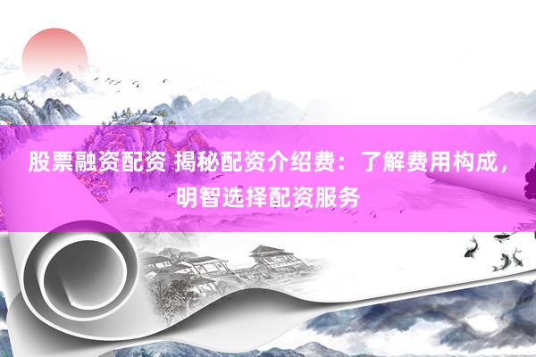 股票融资配资 揭秘配资介绍费：了解费用构成，明智选择配资服务