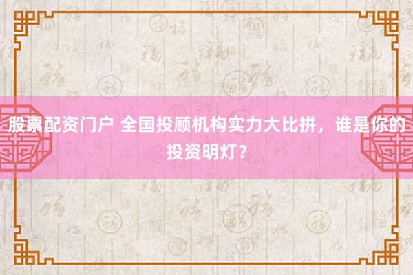 股票配资门户 全国投顾机构实力大比拼，谁是你的投资明灯？