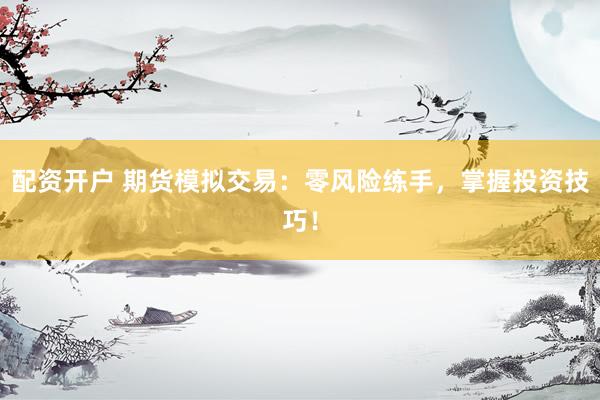 配资开户 期货模拟交易：零风险练手，掌握投资技巧！