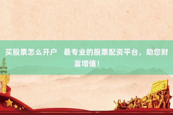 买股票怎么开户   最专业的股票配资平台，助您财富增值！