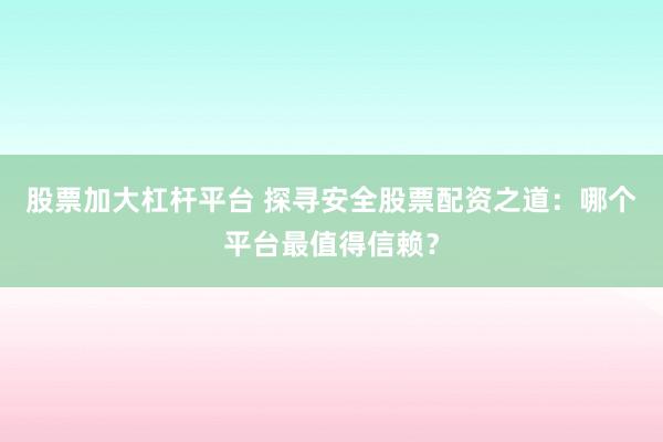 股票加大杠杆平台 探寻安全股票配资之道：哪个平台最值得信赖？