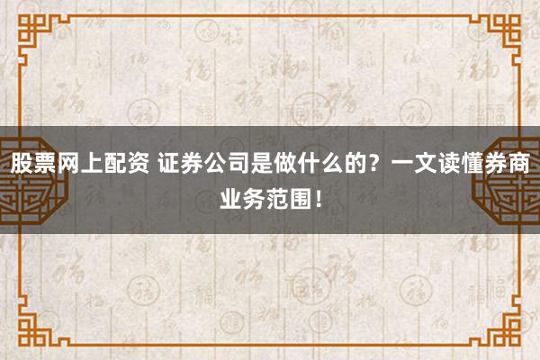 股票网上配资 证券公司是做什么的？一文读懂券商业务范围！