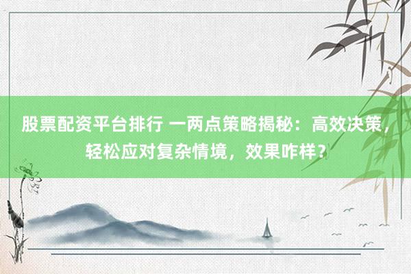 股票配资平台排行 一两点策略揭秘：高效决策，轻松应对复杂情境，效果咋样？