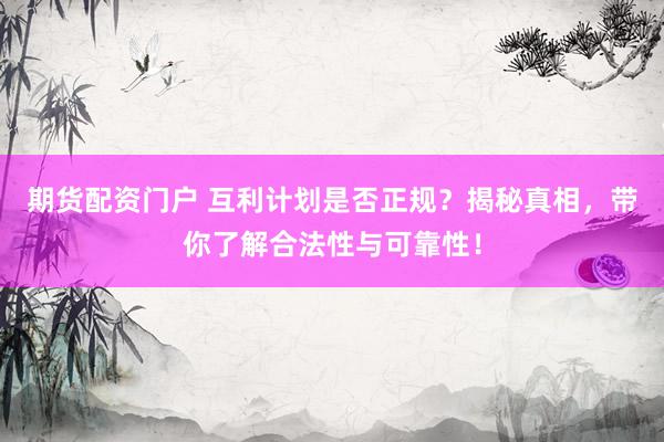 期货配资门户 互利计划是否正规？揭秘真相，带你了解合法性与可靠性！