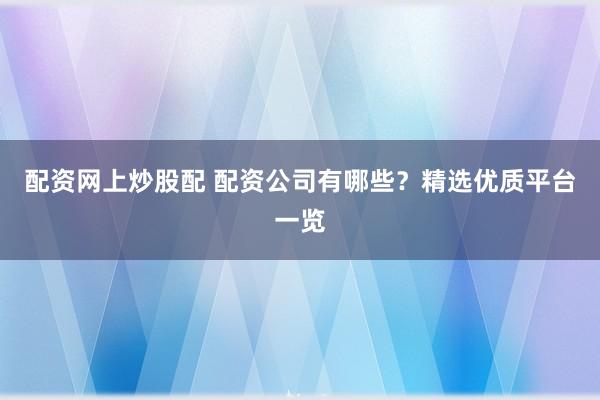 配资网上炒股配 配资公司有哪些？精选优质平台一览