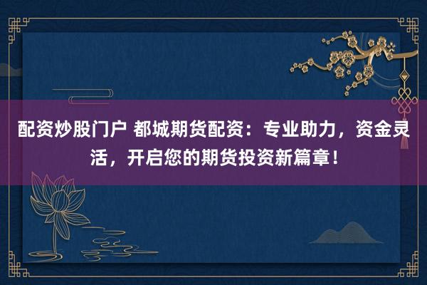 配资炒股门户 都城期货配资：专业助力，资金灵活，开启您的期货投资新篇章！