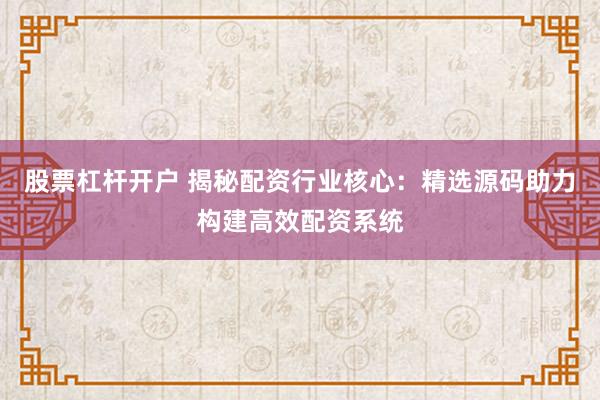 股票杠杆开户 揭秘配资行业核心：精选源码助力构建高效配资系统