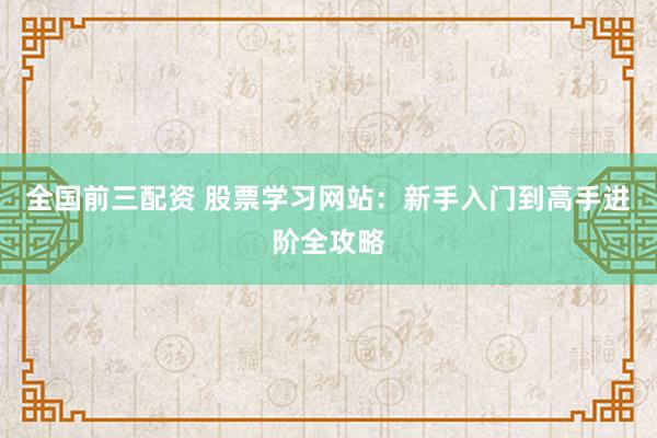 全国前三配资 股票学习网站：新手入门到高手进阶全攻略