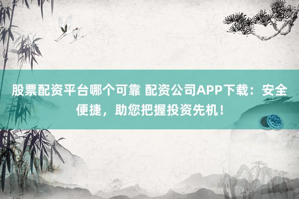 股票配资平台哪个可靠 配资公司APP下载：安全便捷，助您把握投资先机！