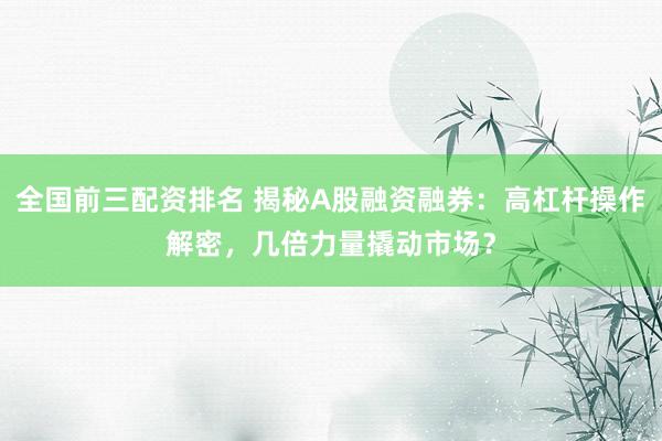 全国前三配资排名 揭秘A股融资融券：高杠杆操作解密，几倍力量撬动市场？