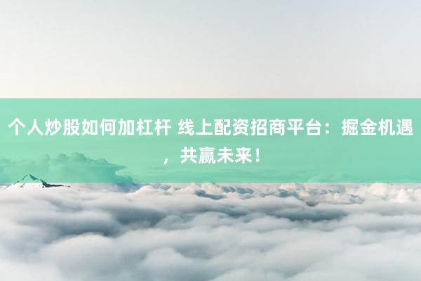 个人炒股如何加杠杆 线上配资招商平台：掘金机遇，共赢未来！