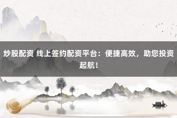 炒股配资 线上签约配资平台：便捷高效，助您投资起航！