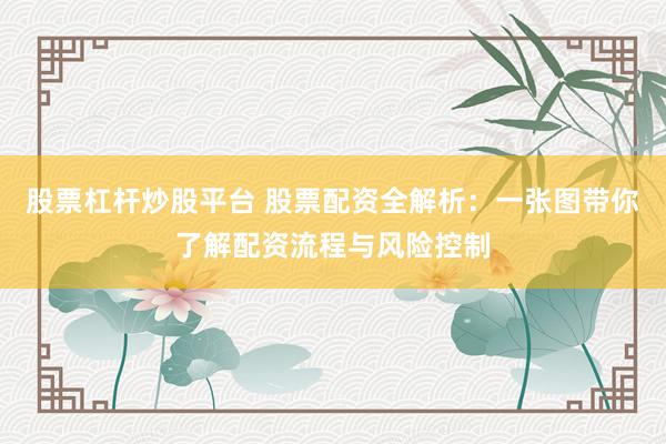 股票杠杆炒股平台 股票配资全解析：一张图带你了解配资流程与风险控制
