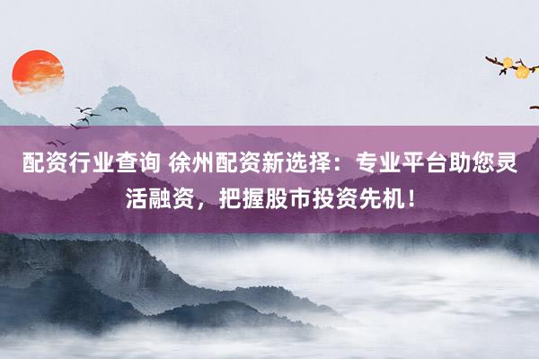 配资行业查询 徐州配资新选择：专业平台助您灵活融资，把握股市投资先机！