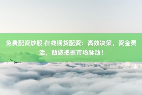 免费配资炒股 在线期货配资：高效决策，资金灵活，助您把握市场脉动！