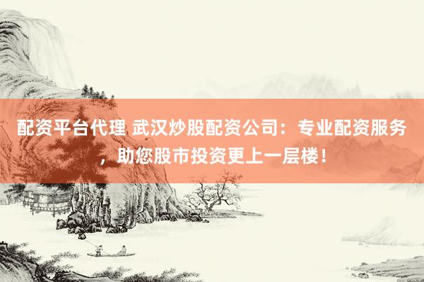 配资平台代理 武汉炒股配资公司：专业配资服务，助您股市投资更上一层楼！