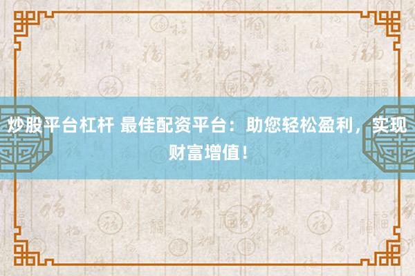 炒股平台杠杆 最佳配资平台：助您轻松盈利，实现财富增值！