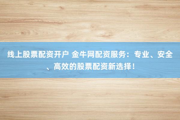 线上股票配资开户 金牛网配资服务：专业、安全、高效的股票配资新选择！