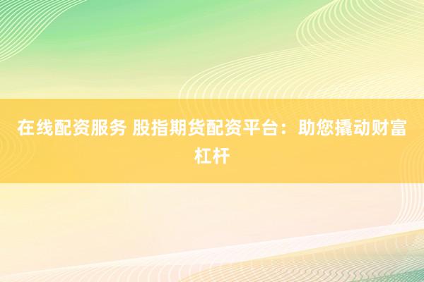 在线配资服务 股指期货配资平台：助您撬动财富杠杆