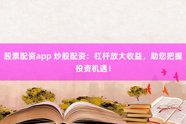 股票配资app 炒股配资：杠杆放大收益，助您把握投资机遇！