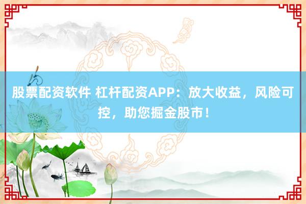 股票配资软件 杠杆配资APP：放大收益，风险可控，助您掘金股市！