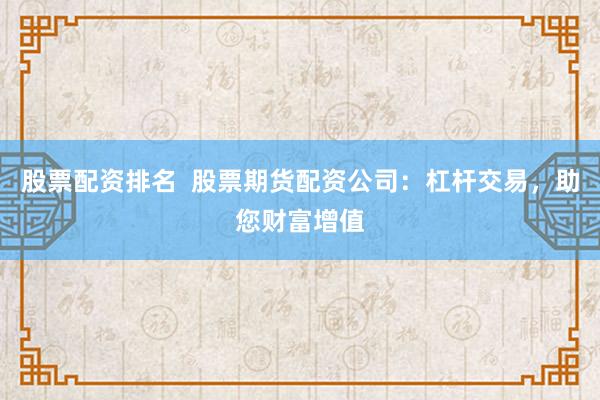 股票配资排名  股票期货配资公司：杠杆交易，助您财富增值