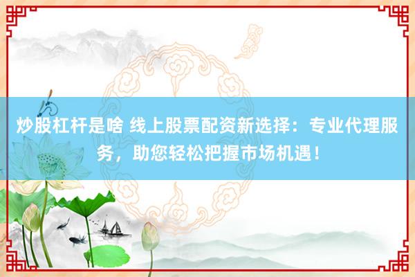炒股杠杆是啥 线上股票配资新选择：专业代理服务，助您轻松把握市场机遇！
