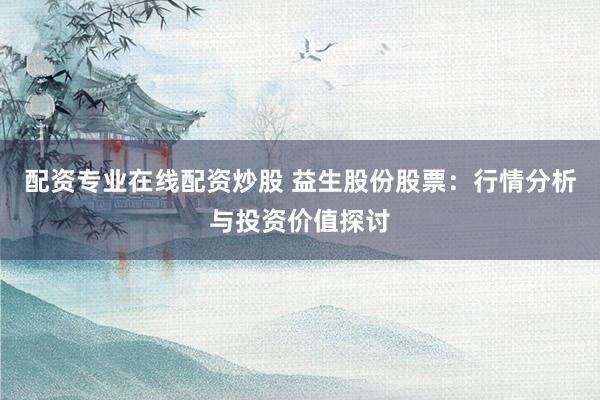 配资专业在线配资炒股 益生股份股票：行情分析与投资价值探讨