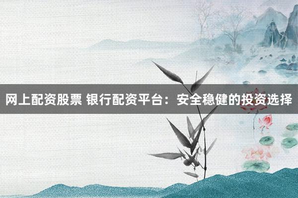 网上配资股票 银行配资平台：安全稳健的投资选择