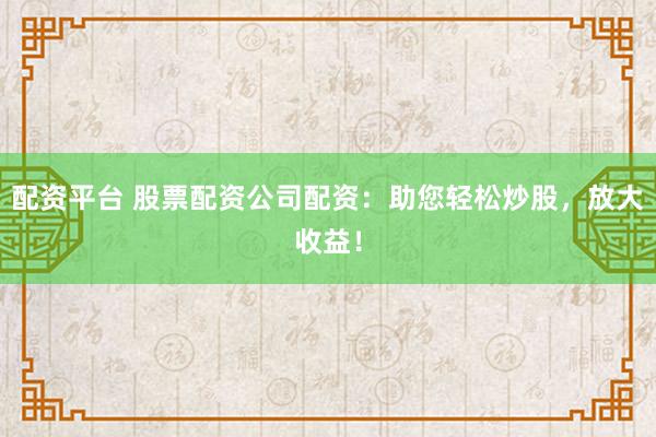 配资平台 股票配资公司配资：助您轻松炒股，放大收益！
