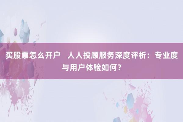 买股票怎么开户   人人投顾服务深度评析：专业度与用户体验如何？