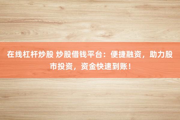 在线杠杆炒股 炒股借钱平台：便捷融资，助力股市投资，资金快速到账！