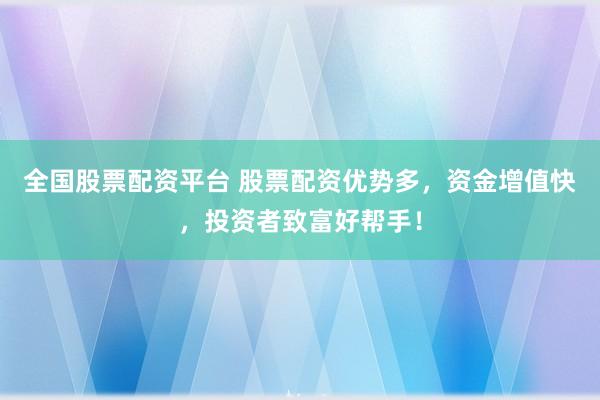 全国股票配资平台 股票配资优势多，资金增值快，投资者致富好帮手！