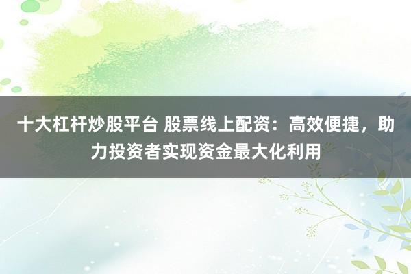 十大杠杆炒股平台 股票线上配资：高效便捷，助力投资者实现资金最大化利用