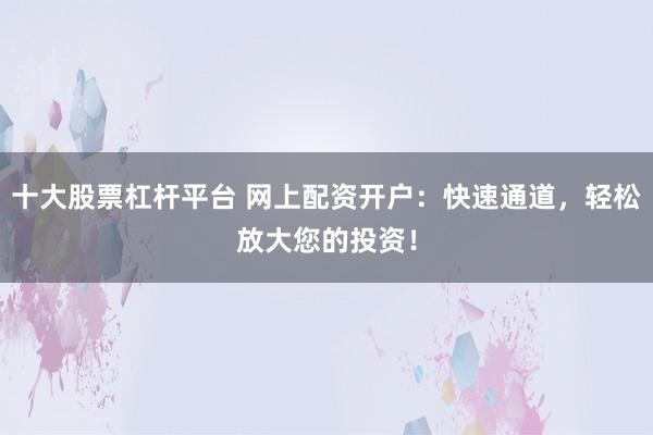 十大股票杠杆平台 网上配资开户：快速通道，轻松放大您的投资！