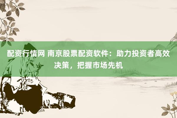 配资行情网 南京股票配资软件：助力投资者高效决策，把握市场先机