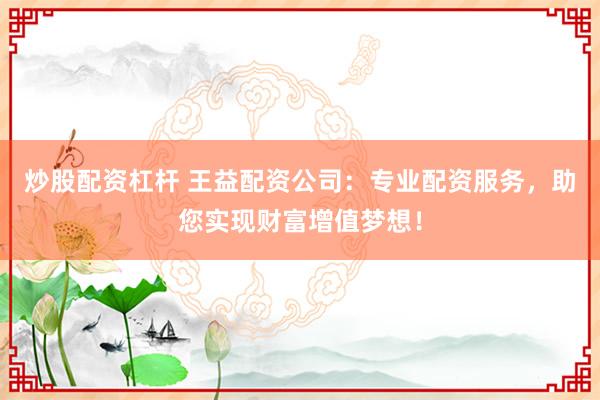 炒股配资杠杆 王益配资公司：专业配资服务，助您实现财富增值梦想！