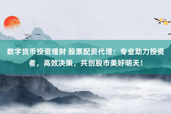 数字货币投资理财 股票配资代理：专业助力投资者，高效决策，共创股市美好明天！