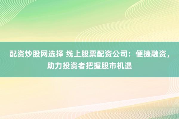 配资炒股网选择 线上股票配资公司：便捷融资，助力投资者把握股市机遇