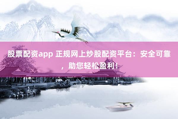 股票配资app 正规网上炒股配资平台：安全可靠，助您轻松盈利！