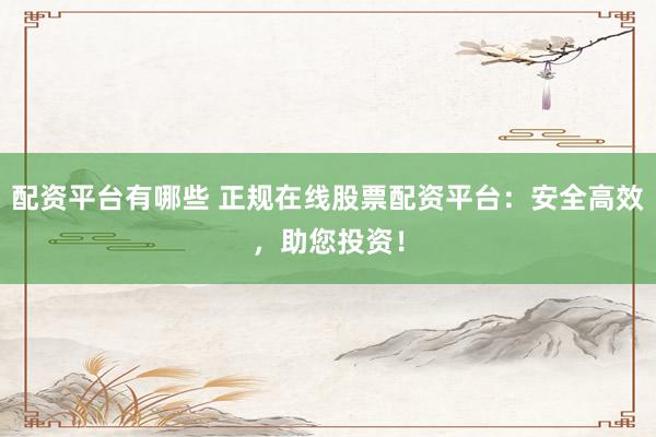 配资平台有哪些 正规在线股票配资平台：安全高效，助您投资！