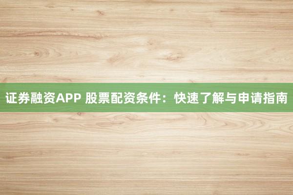 证券融资APP 股票配资条件：快速了解与申请指南