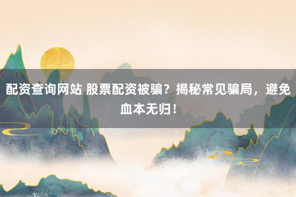 配资查询网站 股票配资被骗？揭秘常见骗局，避免血本无归！