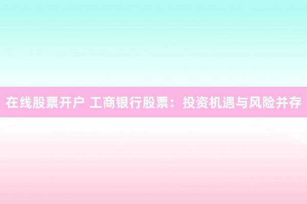 在线股票开户 工商银行股票：投资机遇与风险并存