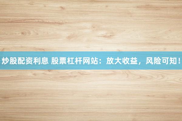 炒股配资利息 股票杠杆网站：放大收益，风险可知！