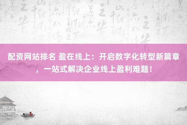 配资网站排名 盈在线上：开启数字化转型新篇章，一站式解决企业线上盈利难题！