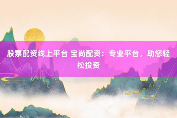 股票配资线上平台 宝尚配资：专业平台，助您轻松投资