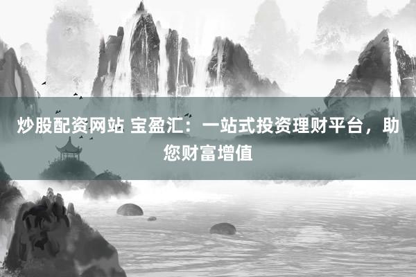 炒股配资网站 宝盈汇：一站式投资理财平台，助您财富增值